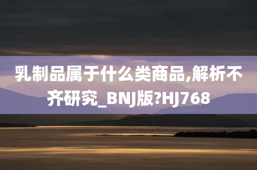 乳制品属于什么类商品,解析不齐研究_BNJ版?HJ768