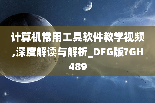 计算机常用工具软件教学视频,深度解读与解析_DFG版?GH489