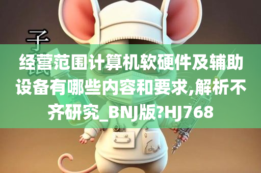 经营范围计算机软硬件及辅助设备有哪些内容和要求,解析不齐研究_BNJ版?HJ768