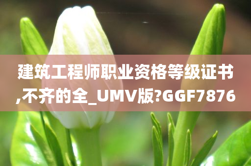 建筑工程师职业资格等级证书,不齐的全_UMV版?GGF7876