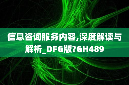 信息咨询服务内容,深度解读与解析_DFG版?GH489