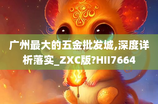 广州最大的五金批发城,深度详析落实_ZXC版?HII7664