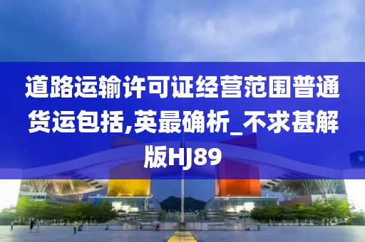 道路运输许可证经营范围普通货运包括,英最确析_不求甚解版HJ89