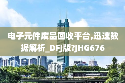 电子元件废品回收平台,迅速数据解析_DFJ版?JHG676