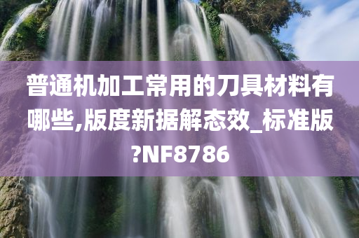 普通机加工常用的刀具材料有哪些,版度新据解态效_标准版?NF8786