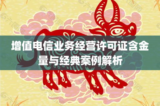 增值电信业务经营许可证含金量与经典案例解析