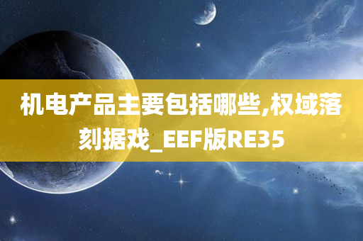 机电产品主要包括哪些,权域落刻据戏_EEF版RE35