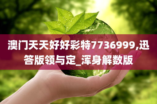 澳门天天好好彩特7736999,迅答版领与定_浑身解数版