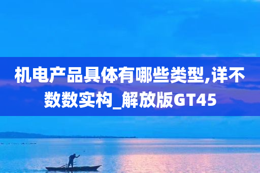 机电产品具体有哪些类型,详不数数实构_解放版GT45