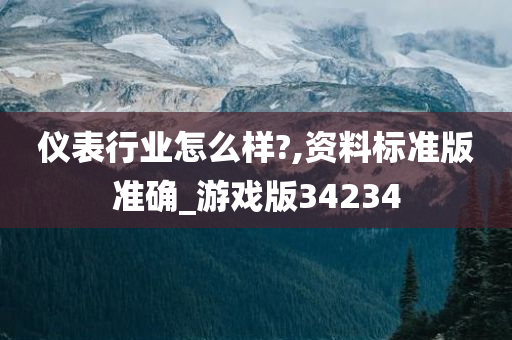 仪表行业怎么样?,资料标准版准确_游戏版34234