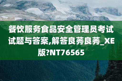 餐饮服务食品安全管理员考试试题与答案,解答良莠良莠_XE版?NT76565