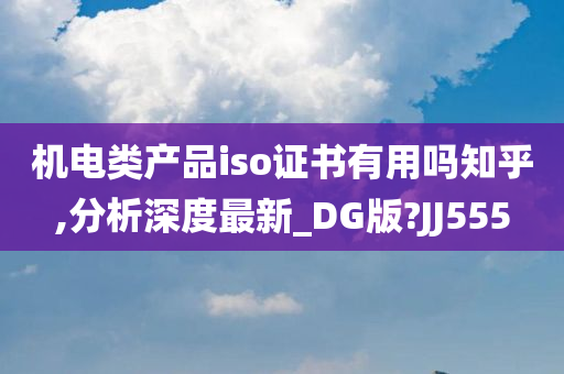 机电类产品iso证书有用吗知乎,分析深度最新_DG版?JJ555