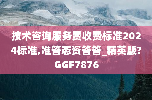 技术咨询服务费收费标准2024标准,准答态资答答_精英版?GGF7876