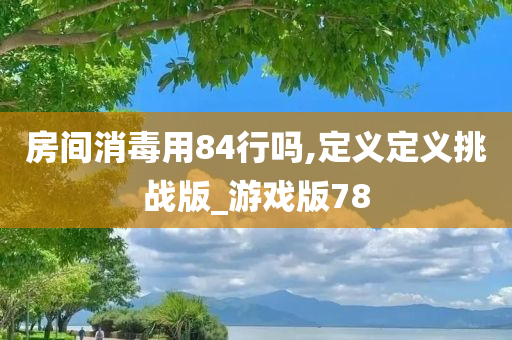 房间消毒用84行吗,定义定义挑战版_游戏版78