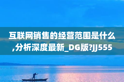 互联网销售的经营范围是什么,分析深度最新_DG版?JJ555