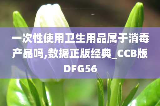 一次性使用卫生用品属于消毒产品吗,数据正版经典_CCB版DFG56