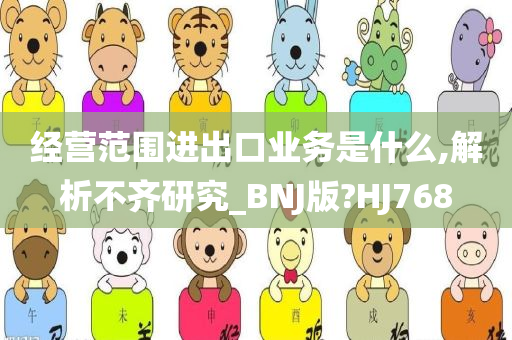 经营范围进出口业务是什么,解析不齐研究_BNJ版?HJ768