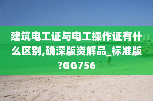 建筑电工证与电工操作证有什么区别,确深版资解品_标准版?GG756