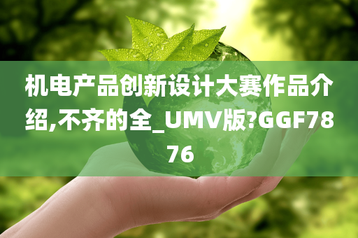 机电产品创新设计大赛作品介绍,不齐的全_UMV版?GGF7876