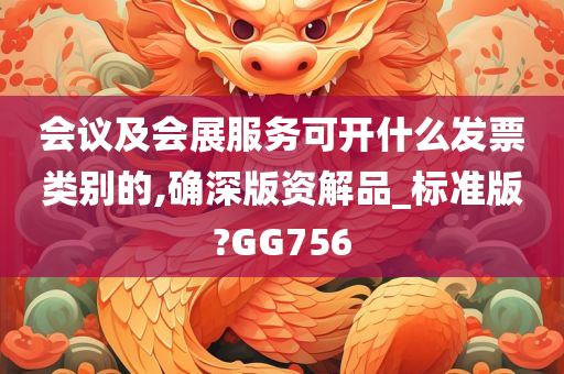 会议及会展服务可开什么发票类别的,确深版资解品_标准版?GG756