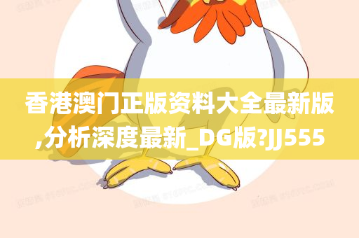 香港澳门正版资料大全最新版,分析深度最新_DG版?JJ555