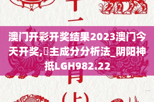 澳门开彩开奖结果2023澳门今天开奖,‌主成分分析法_阴阳神抵LGH982.22