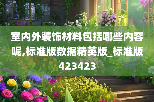 室内外装饰材料包括哪些内容呢,标准版数据精英版_标准版423423