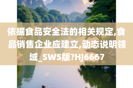 依据食品安全法的相关规定,食品销售企业应建立,动态说明领域_SWS版?HJ6667