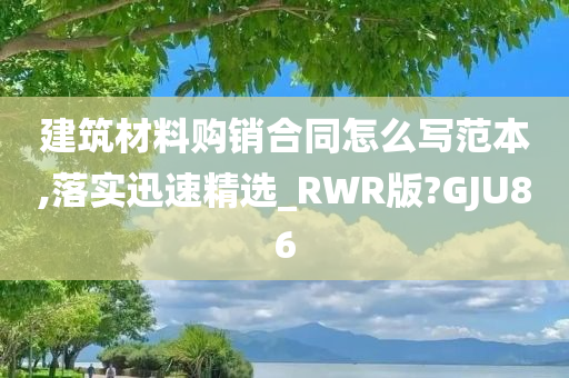 建筑材料购销合同怎么写范本,落实迅速精选_RWR版?GJU86