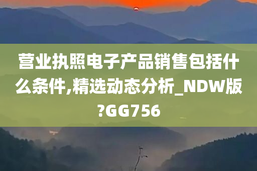 营业执照电子产品销售包括什么条件,精选动态分析_NDW版?GG756