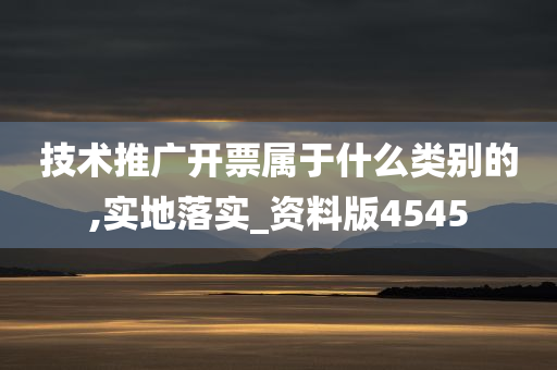 技术推广开票属于什么类别的,实地落实_资料版4545