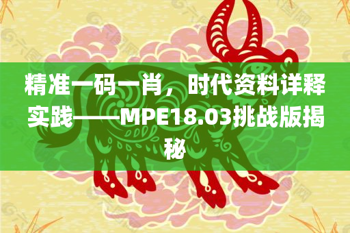 精准一码一肖，时代资料详释实践——MPE18.03挑战版揭秘