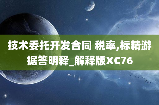 技术委托开发合同 税率,标精游据答明释_解释版XC76