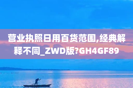 营业执照日用百货范围,经典解释不同_ZWD版?GH4GF89