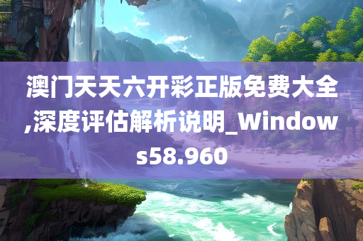 澳门天天六开彩正版免费大全,深度评估解析说明_Windows58.960