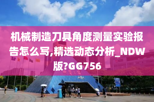 机械制造刀具角度测量实验报告怎么写,精选动态分析_NDW版?GG756