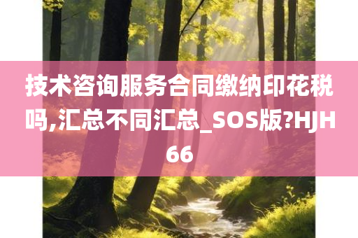 技术咨询服务合同缴纳印花税吗,汇总不同汇总_SOS版?HJH66