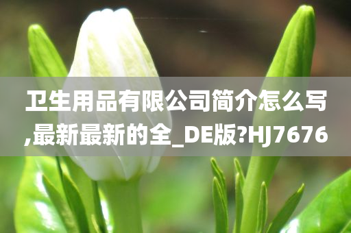 卫生用品有限公司简介怎么写,最新最新的全_DE版?HJ7676