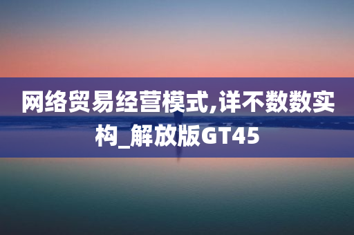 网络贸易经营模式,详不数数实构_解放版GT45