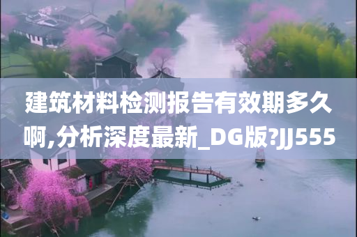 建筑材料检测报告有效期多久啊,分析深度最新_DG版?JJ555