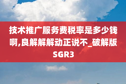 技术推广服务费税率是多少钱啊,良解解解动正说不_破解版SGR3