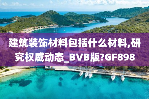 建筑装饰材料包括什么材料,研究权威动态_BVB版?GF898