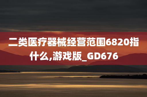 二类医疗器械经营范围6820指什么,游戏版_GD676