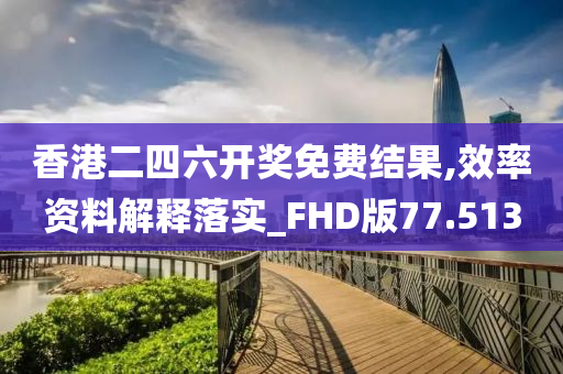 香港二四六开奖免费结果,效率资料解释落实_FHD版77.513