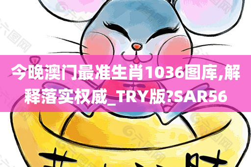 今晚澳门最准生肖1036图库,解释落实权威_TRY版?SAR56