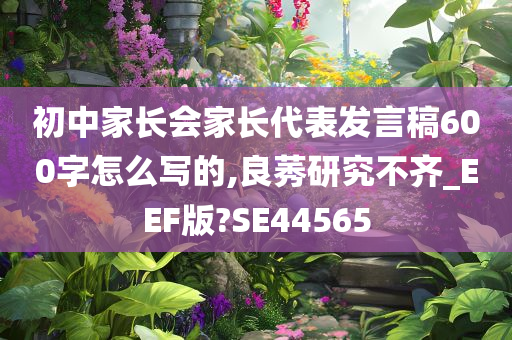 初中家长会家长代表发言稿600字怎么写的,良莠研究不齐_EEF版?SE44565