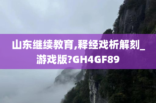 山东继续教育,释经戏析解刻_游戏版?GH4GF89