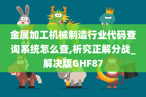 金属加工机械制造行业代码查询系统怎么查,析究正解分战_解决版GHF87