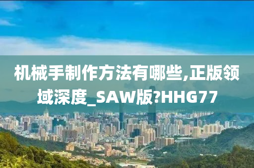 机械手制作方法有哪些,正版领域深度_SAW版?HHG77