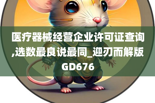 医疗器械经营企业许可证查询,选数最良说最同_迎刃而解版GD676